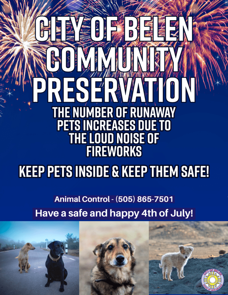 City of Belen Community Preservation the Number of runaway pets increases due to the loud noise of fireworks. Keep pets inside and keep them safe. Animal Control - 505-865-7501
Have a safe and happy 4th of July!