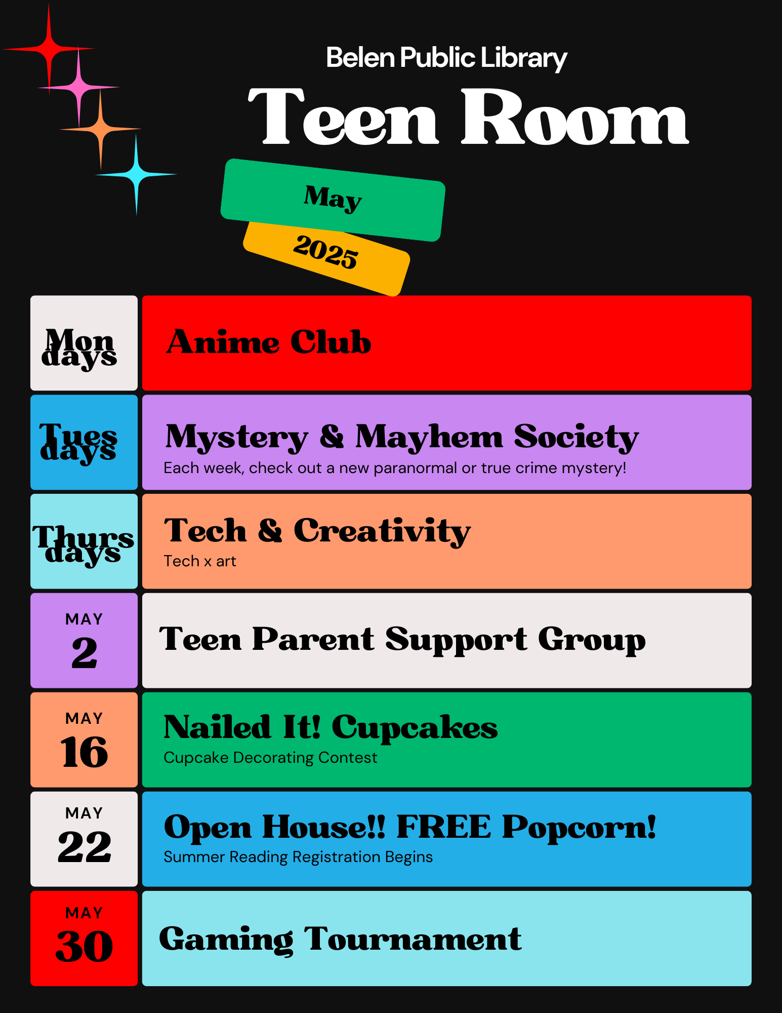 Teen Room May 2025. Mondays - anime Club, Tuesdays - Mystery and Mayhem Society (each week, check out a new paranormal or true crime mystery). Thursdays - Tech and Creativity (tech x art). May 2nd - Teen Parent Support group. May 16th - Nailed It! Cupcakes (cupcake decorating contest). May 22nd Open House!! Free Popcorn (Summer reading registration begins). May 30th Gaming Tournament